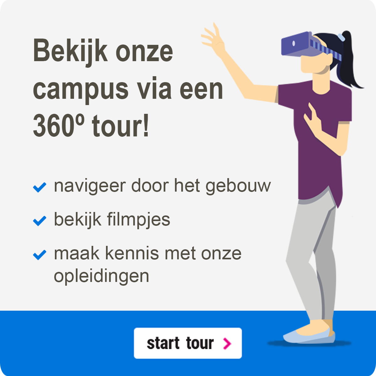 Bekijk onder campus via een 360 graden tour! Navigeer door het gebouw, bekijk filmpjes en maak kennis met onder opleidingen. Start tour.